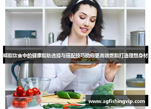 减脂饮食中的健康脂肪选择与搭配技巧助你更高效燃脂打造理想身材